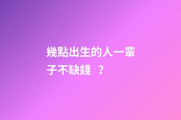 幾點出生的人一輩子不缺錢？
